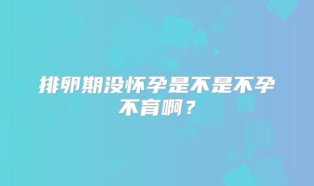 排卵期没怀孕是不是不孕不育啊？