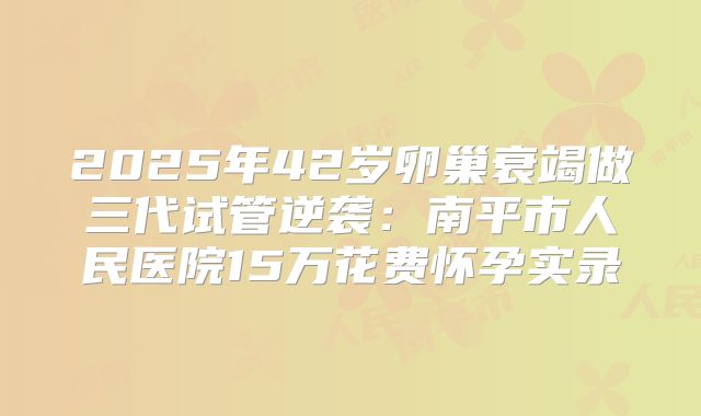 2025年42岁卵巢衰竭做三代试管逆袭：南平市人民医院15万花费怀孕实录