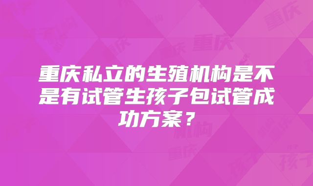 重庆私立的生殖机构是不是有试管生孩子包试管成功方案?
