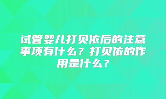 试管婴儿打贝依后的注意事项有什么?打贝依的作用是什么?