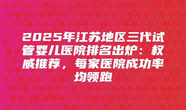 2025年江苏地区三代试管婴儿医院排名出炉：权威推荐，每家医院成功率均领跑