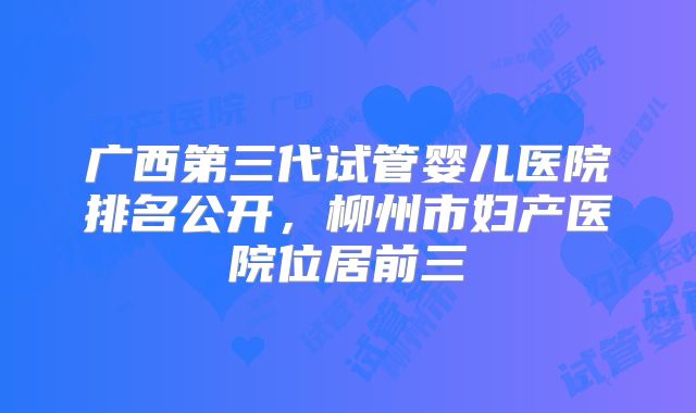 广西第三代试管婴儿医院排名公开，柳州市妇产医院位居前三