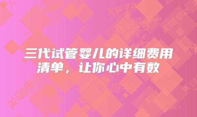 三代试管婴儿的详细费用清单,让你心中有数