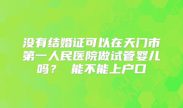 没有结婚证可以在天门市第一人民医院做试管婴儿吗? 能不能上户口