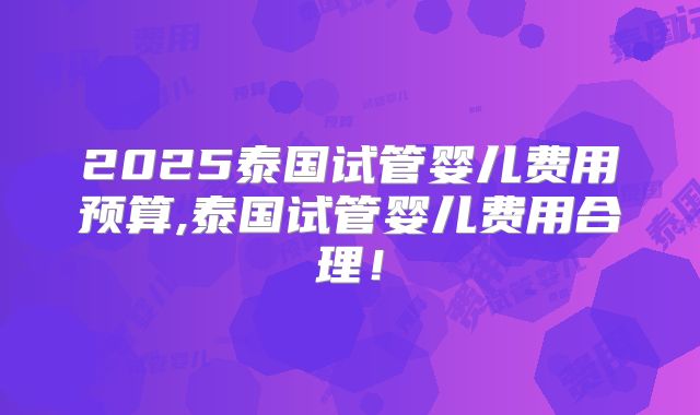 2025泰国试管婴儿费用预算,泰国试管婴儿费用合理！