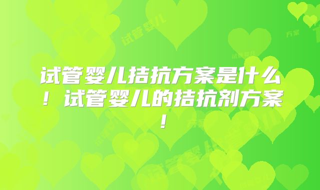 试管婴儿拮抗方案是什么！试管婴儿的拮抗剂方案！