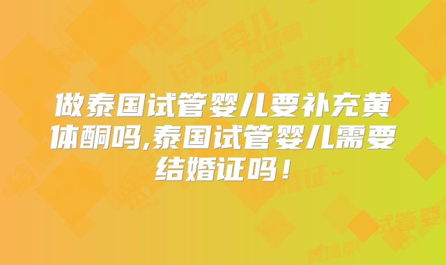 做泰国试管婴儿要补充黄体酮吗,泰国试管婴儿需要结婚证吗！
