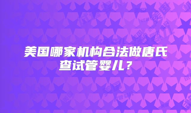 美国哪家机构合法做唐氏查试管婴儿？