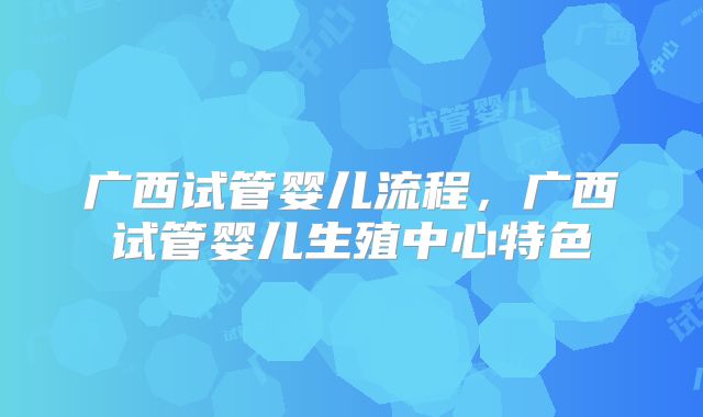 广西试管婴儿流程，广西试管婴儿生殖中心特色