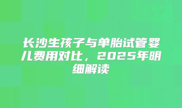 长沙生孩子与单胎试管婴儿费用对比，2025年明细解读
