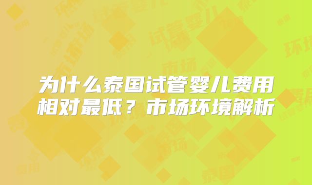 为什么泰国试管婴儿费用相对最低？市场环境解析