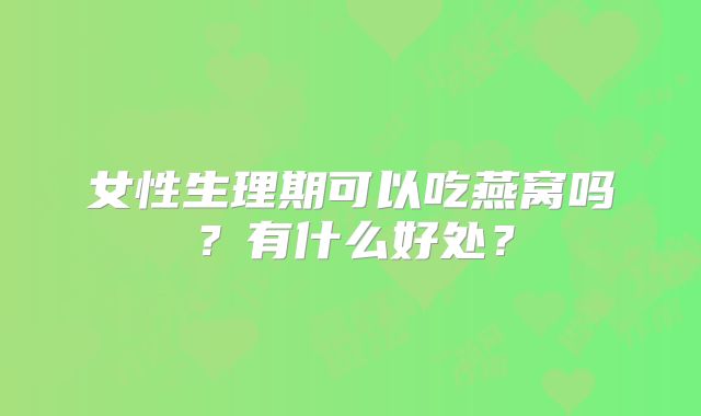女性生理期可以吃燕窝吗？有什么好处？