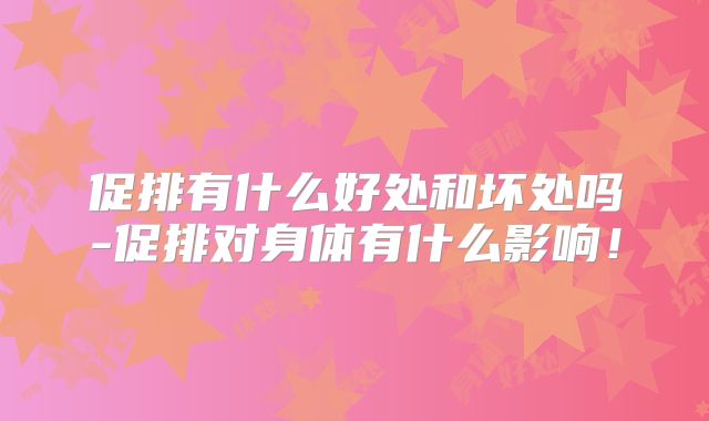 促排有什么好处和坏处吗-促排对身体有什么影响！
