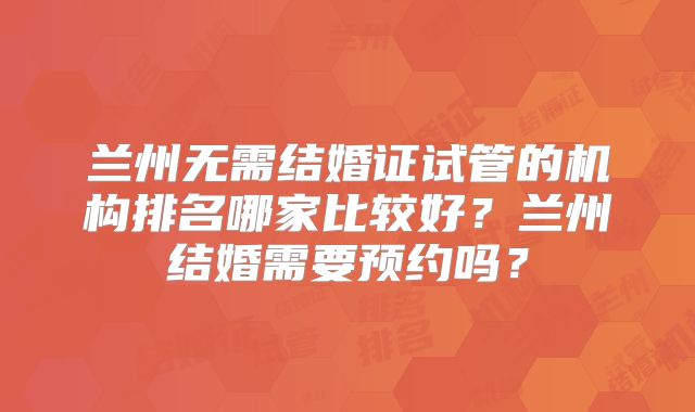 兰州无需结婚证试管的机构排名哪家比较好？兰州结婚需要预约吗？