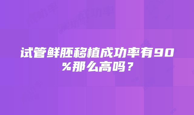试管鲜胚移植成功率有90%那么高吗？