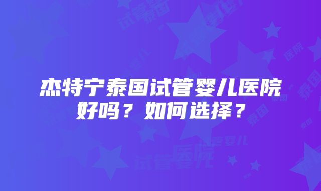 杰特宁泰国试管婴儿医院好吗？如何选择？