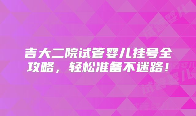 吉大二院试管婴儿挂号全攻略，轻松准备不迷路！