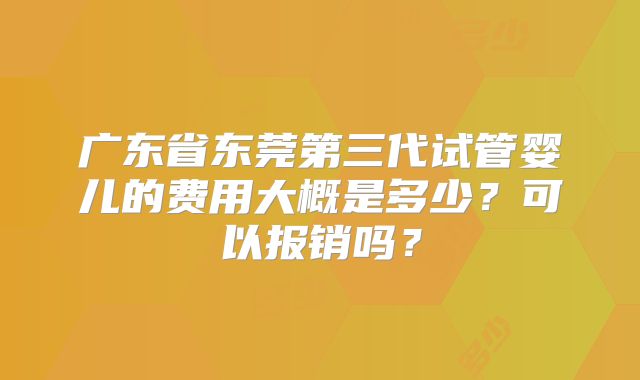 广东省东莞第三代试管婴儿的费用大概是多少？可以报销吗？