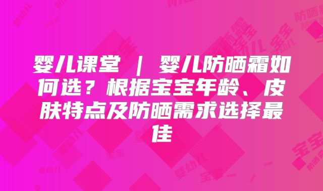 婴儿课堂 | 婴儿防晒霜如何选？根据宝宝年龄、皮肤特点及防晒需求选择最佳
