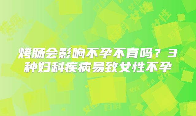 烤肠会影响不孕不育吗？3种妇科疾病易致女性不孕