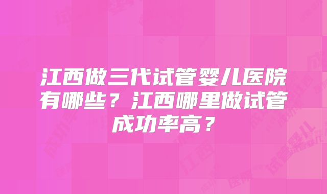 江西做三代试管婴儿医院有哪些?江西哪里做试管成功率高?
