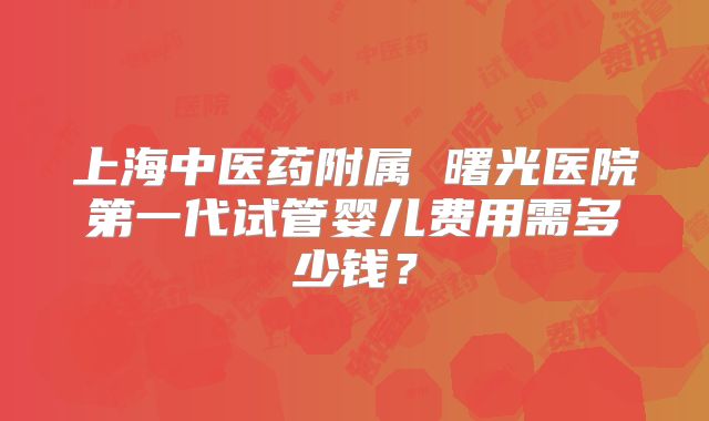 上海中医药附属 曙光医院第一代试管婴儿费用需多少钱?