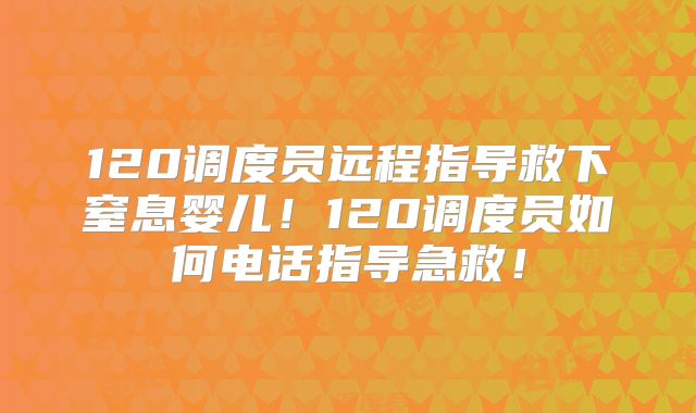 120调度员远程指导救下窒息婴儿!120调度员如何电话指导急救!
