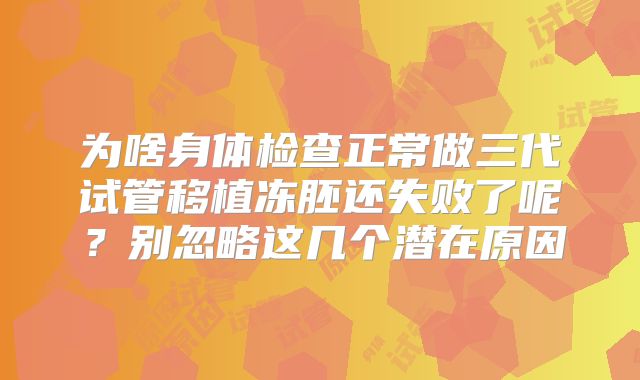 为啥身体检查正常做三代试管移植冻胚还失败了呢？别忽略这几个潜在原因