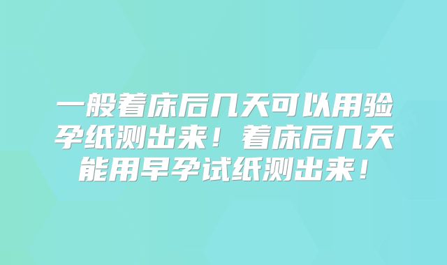 一般着床后几天可以用验孕纸测出来！着床后几天能用早孕试纸测出来！