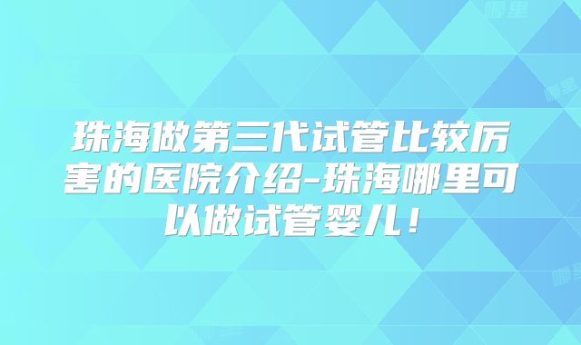 珠海做第三代试管比较厉害的医院介绍-珠海哪里可以做试管婴儿！