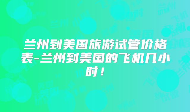兰州到美国旅游试管价格表-兰州到美国的飞机几小时！