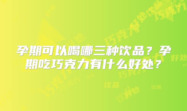 孕期可以喝哪三种饮品？孕期吃巧克力有什么好处？