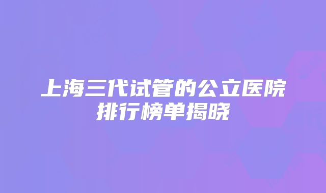 上海三代试管的公立医院排行榜单揭晓