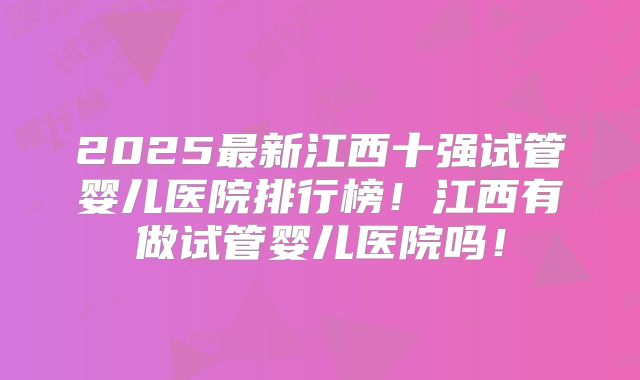 2025最新江西十强试管婴儿医院排行榜！江西有做试管婴儿医院吗！