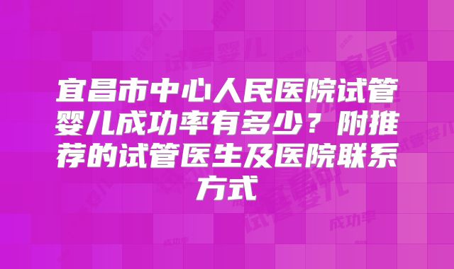宜昌市中心人民医院试管婴儿成功率有多少？附推荐的试管医生及医院联系方式