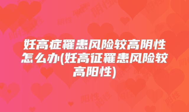 妊高症罹患风险较高阴性怎么办(妊高征罹患风险较高阳性)