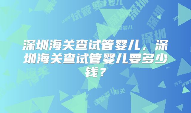 深圳海关查试管婴儿，深圳海关查试管婴儿要多少钱？