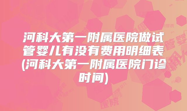 河科大第一附属医院做试管婴儿有没有费用明细表(河科大第一附属医院门诊时间)