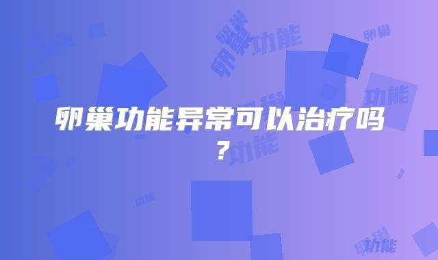 卵巢功能异常可以治疗吗？
