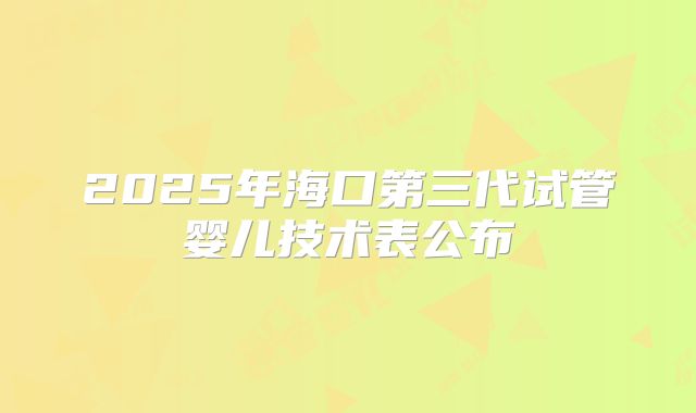 2025年海口第三代试管婴儿技术表公布