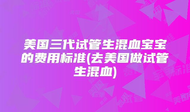 美国三代试管生混血宝宝的费用标准(去美国做试管生混血)