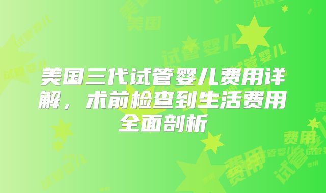 美国三代试管婴儿费用详解，术前检查到生活费用全面剖析