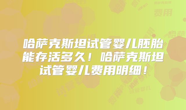 哈萨克斯坦试管婴儿胚胎能存活多久！哈萨克斯坦试管婴儿费用明细！