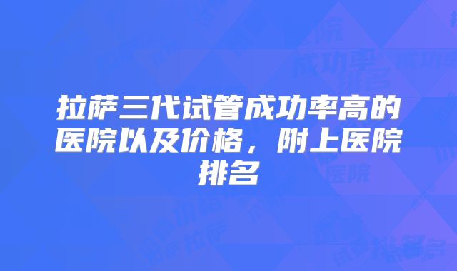 拉萨三代试管成功率高的医院以及价格,附上医院排名