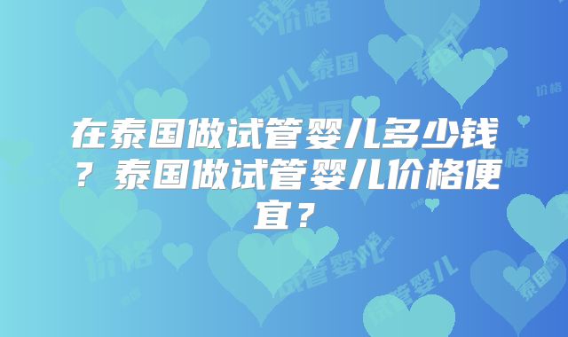 在泰国做试管婴儿多少钱？泰国做试管婴儿价格便宜？
