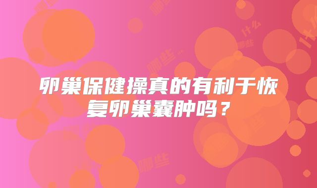 卵巢保健操真的有利于恢复卵巢囊肿吗？