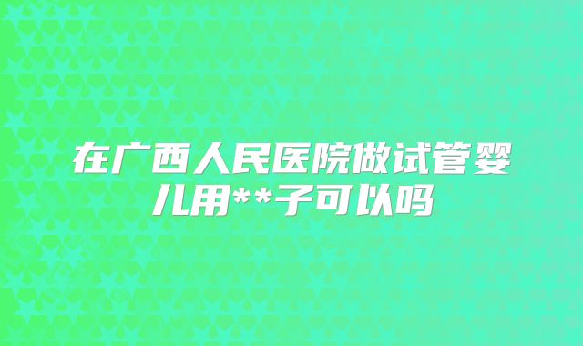 在广西人民医院做试管婴儿用**子可以吗