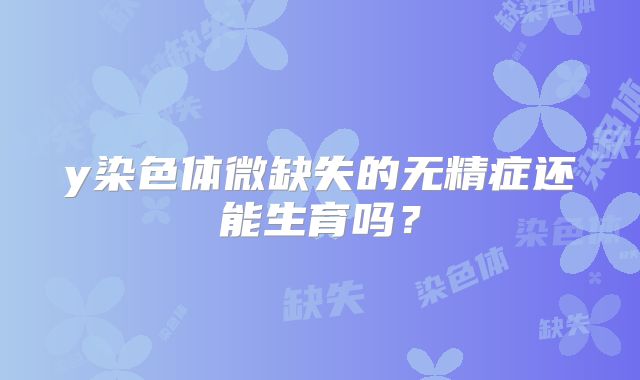y染色体微缺失的无精症还能生育吗？