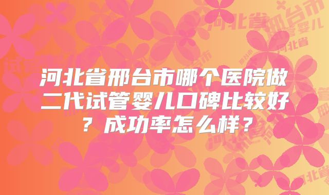 河北省邢台市哪个医院做二代试管婴儿口碑比较好？成功率怎么样？