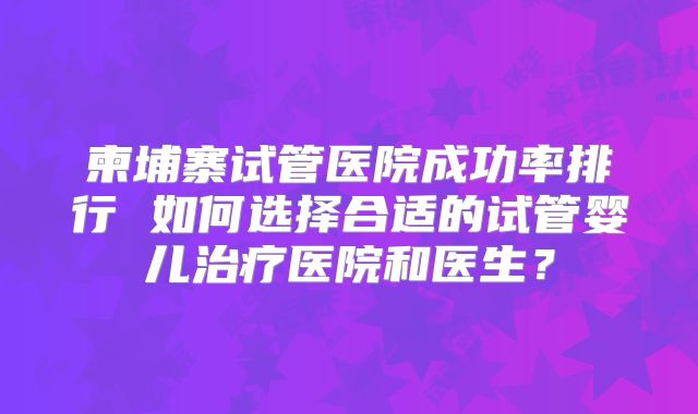 柬埔寨试管医院成功率排行 如何选择合适的试管婴儿治疗医院和医生？
